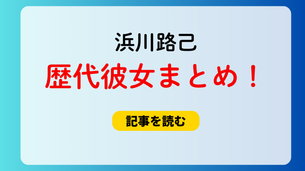 2025最新！浜川路己の歴代彼女まとめ！現在は美人彼女？好きなタイプも