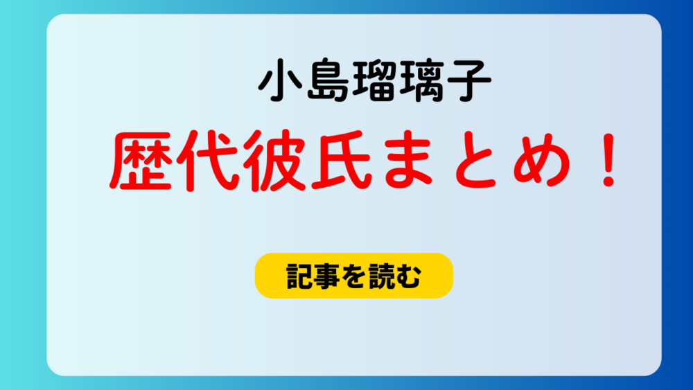 2025最新！小島瑠璃子の歴代彼氏9人！旦那も元カレも略奪してた？