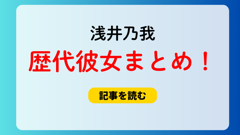 2025最新！浅井乃我の歴代彼女まとめ！元カノはいる？好きなタイプも！