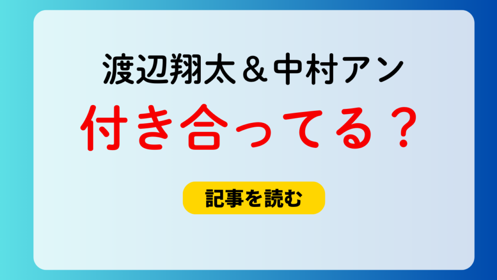 渡辺翔太と中村アンは付き合ってるの？熱愛疑惑の理由４つ！熱愛報道は？