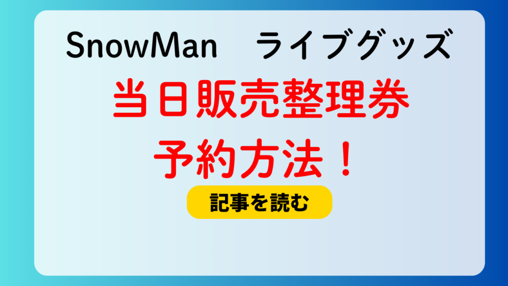 【SnowManライブ2025グッズ】会場当日販売の整理券の予約方法！