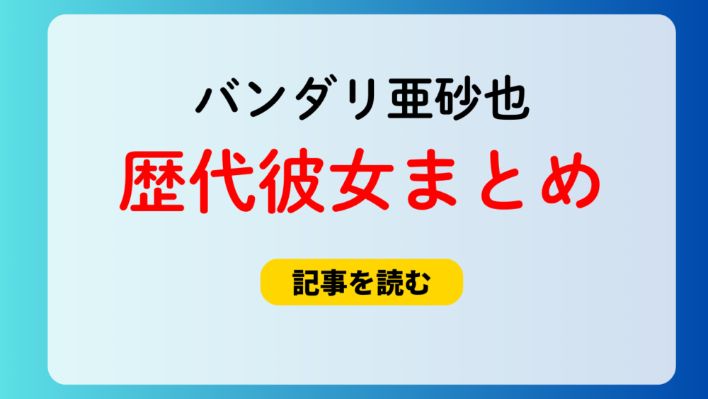 2025最新！バンダリ亜砂也の歴代彼女まとめ！マーシュ彩と交際宣言？