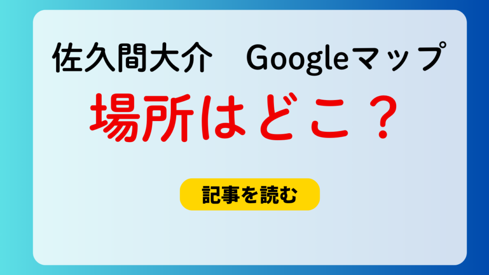 【特定】佐久間大介のGoogleマップの場所はどこ？メルチェデ通！