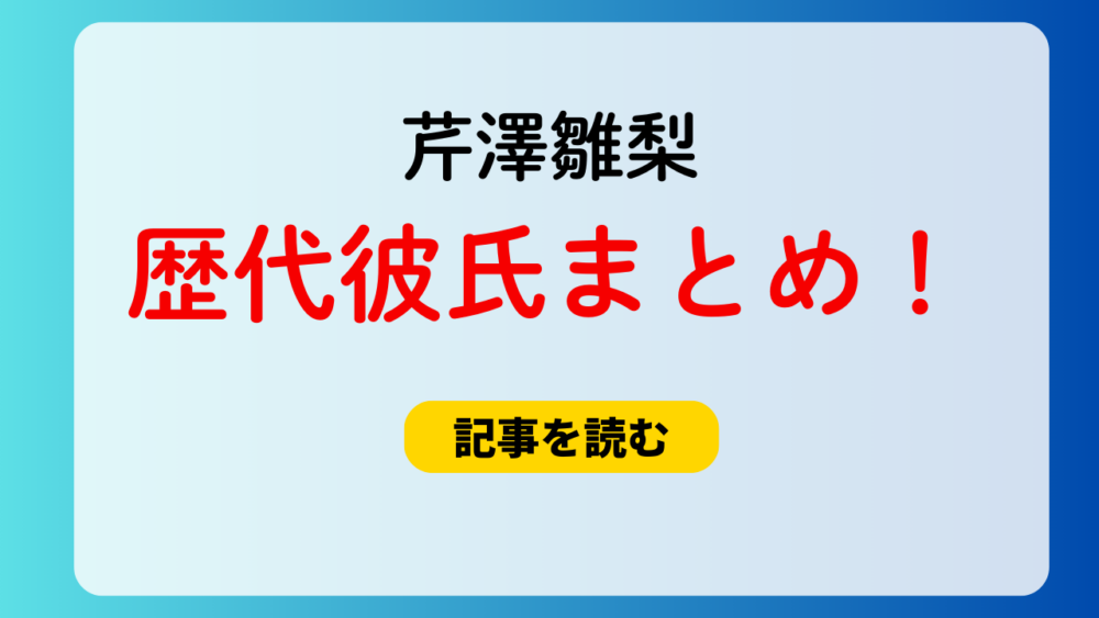 2025最新！芹澤雛梨の歴代彼氏まとめ！真弓孟之と熱愛匂わせ？