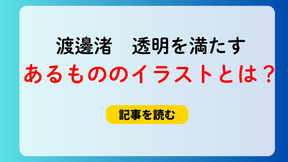 【ネタバレ】渡邊渚「透明を満たす」あるもののイラストは何？