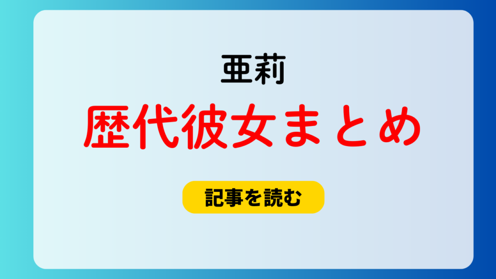 2025最新！亜莉の歴代彼女まとめ！彼女が居ない理由は？好きなタイプも